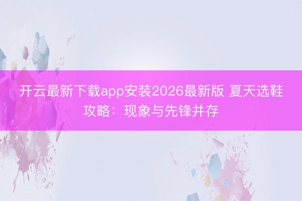 开云最新下载app安装2026最新版 夏天选鞋攻略：现象与先锋并存