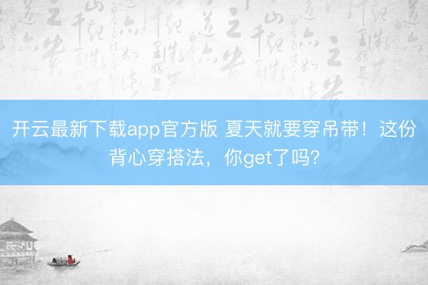 开云最新下载app官方版 夏天就要穿吊带！这份背心穿搭法，你get了吗？