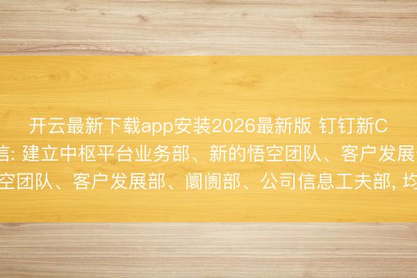 开云最新下载app安装2026最新版 钉钉新CEO陈宇森发布首封全员信: 建立中枢平台业务部、新的悟空团队、客户发展部、阛阓部、公司信息工夫部， 均向我申报