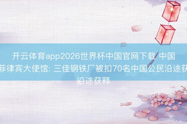 开云体育app2026世界杯中国官网下载 中国驻菲律宾大使馆: 三佳钢铁厂被扣70名中国公民沿途获释
