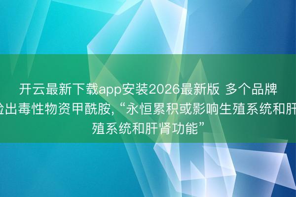 开云最新下载app安装2026最新版 多个品牌纸尿裤检出毒性物资甲酰胺, “永恒累积或影响生殖系统和肝肾功能”