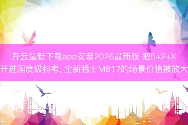 开云最新下载app安装2026最新版 把5+2+X开进国度级科考， 全新猛士M817的场景价值被放大