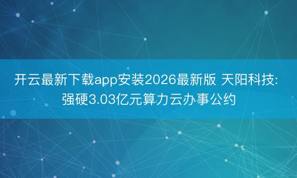 开云最新下载app安装2026最新版 天阳科技: 强硬3.03亿元算力云办事公约