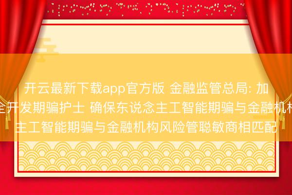 开云最新下载app官方版 金融监管总局: 加强东说念主工智能安全开发期骗护士 确保东说念主工智能期骗与金融机构风险管聪敏商相匹配