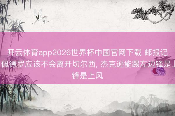 开云体育app2026世界杯中国官网下载 邮报记者: 佩德罗应该不会离开切尔西, 杰克逊能踢左边锋是上风