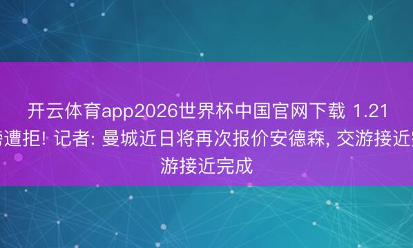 开云体育app2026世界杯中国官网下载 1.21亿镑遭拒! 记者: 曼城近日将再次报价安德森, 交游接近完成