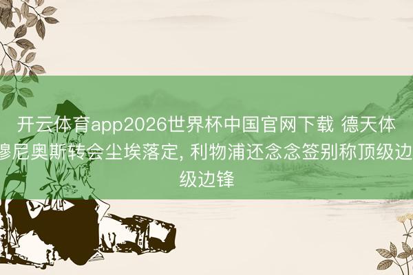 开云体育app2026世界杯中国官网下载 德天体: 穆尼奥斯转会尘埃落定, 利物浦还念念签别称顶级边锋